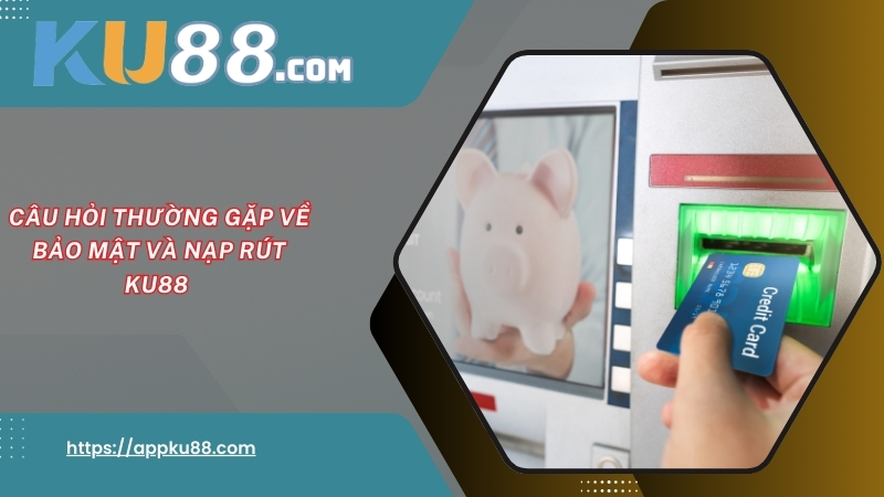 Câu hỏi thường gặp về bảo mật và nạp rút KU88 Câu hỏi thường gặp về bảo mật và nạp rút KU88