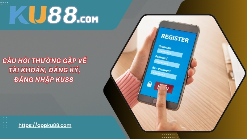 Câu hỏi thường gặp về tài khoản, đăng ký, đăng nhập KU88 Câu hỏi thường gặp về tài khoản, đăng ký, đăng nhập KU88