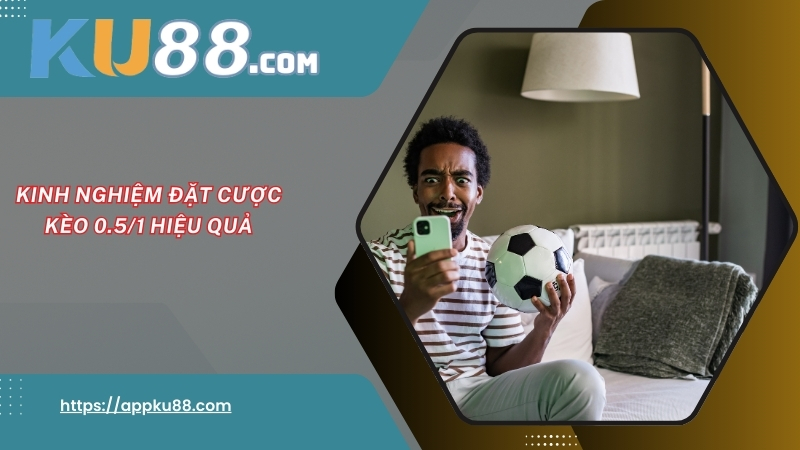 Kinh nghiệm đặt cược kèo 0.5/1 hiệu quả Kinh nghiệm đặt cược kèo 0.5/1 hiệu quả